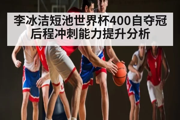 李冰洁短池世界杯400自夺冠 后程冲刺能力提升分析